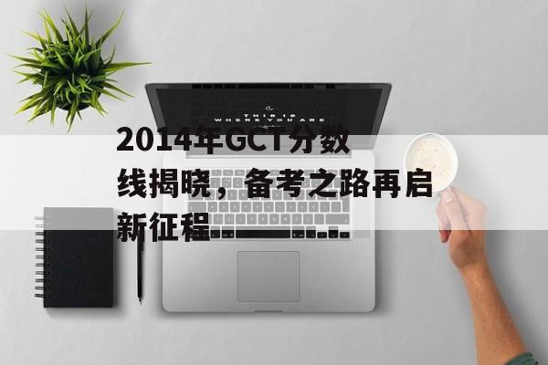 2014年GCT分数线揭晓，备考之路再启新征程