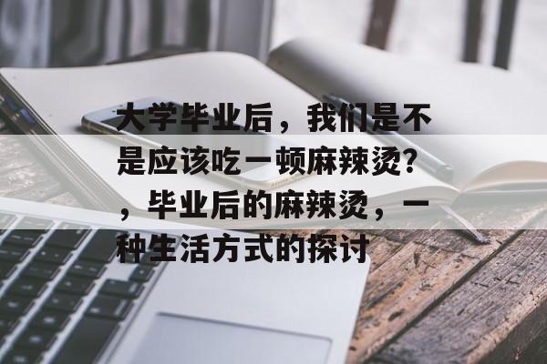 大学毕业后，我们是不是应该吃一顿麻辣烫？，毕业后的麻辣烫，一种生活方式的探讨
