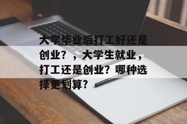 大学毕业后打工好还是创业?,大学生就业,打工还是创业?哪种选择更划算? 大学毕业后打工好还是创业?,大学生就业,打工还是创业?哪种选择更划算?