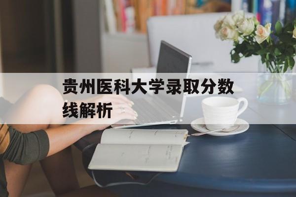 贵州医科大学录取分数线解析 贵州医科大学录取分数线解析