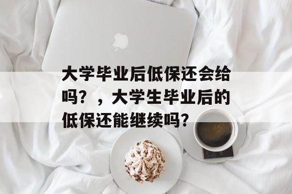 大学毕业后低保还会给吗?,大学生毕业后的低保还能继续吗? 大学毕业后低保还会给吗?,大学生毕业后的低保还能继续吗?