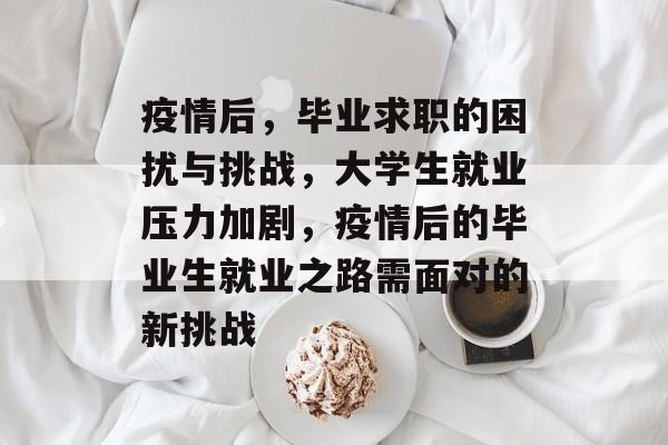 疫情后,毕业求职的困扰与挑战,大学生就业压力加剧,疫情后的毕业生就业之路需面对的新挑战 疫情后,毕业求职的困扰与挑战,大学生就业压力加剧,疫情后的毕业生就业之路需面对的新挑战
