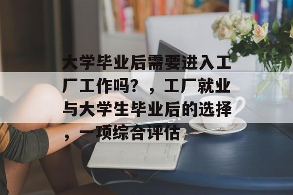 大学毕业后需要进入工厂工作吗？，工厂就业与大学生毕业后的选择，一项综合评估