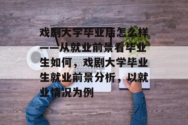 戏剧大学毕业后怎么样——从就业前景看毕业生如何,戏剧大学毕业生就业前景分析,以就业情况为例 戏剧大学毕业后怎么样——从就业前景看毕业生如何,戏剧大学毕业生就业前景分析,以就业情况为例
