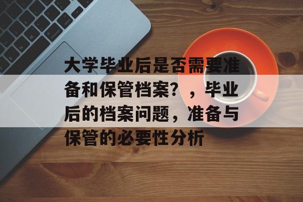 大学毕业后是否需要准备和保管档案?,毕业后的档案问题,准备与保管的必要性分析 大学毕业后是否需要准备和保管档案?,毕业后的档案问题,准备与保管的必要性分析
