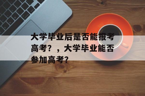 大学毕业后是否能报考高考?,大学毕业能否参加高考? 大学毕业后是否能报考高考?,大学毕业能否参加高考?