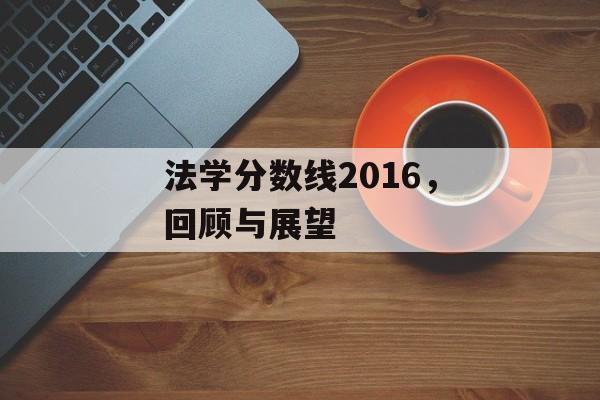 法学分数线2016,回顾与展望 法学分数线2016,回顾与展望