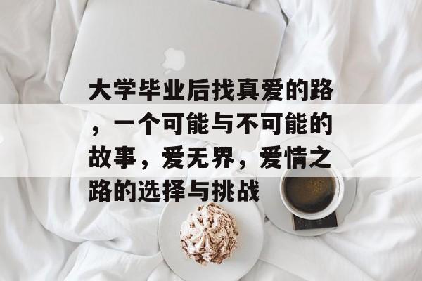 大学毕业后找真爱的路，一个可能与不可能的故事，爱无界，爱情之路的选择与挑战