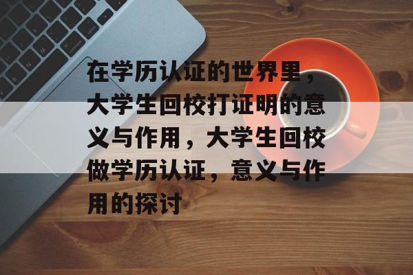在学历认证的世界里,大学生回校打证明的意义与作用,大学生回校做学历认证,意义与作用的探讨 在学历认证的世界里,大学生回校打证明的意义与作用,大学生回校做学历认证,意义与作用的探讨