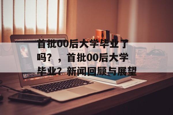 首批00后大学毕业了吗?,首批00后大学毕业?新闻回顾与展望 首批00后大学毕业了吗?,首批00后大学毕业?新闻回顾与展望