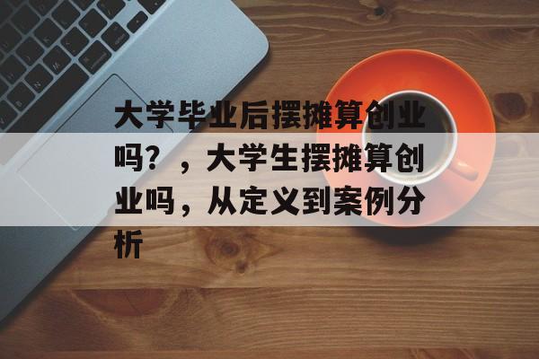 大学毕业后摆摊算创业吗?,大学生摆摊算创业吗,从定义到案例分析 大学毕业后摆摊算创业吗?,大学生摆摊算创业吗,从定义到案例分析