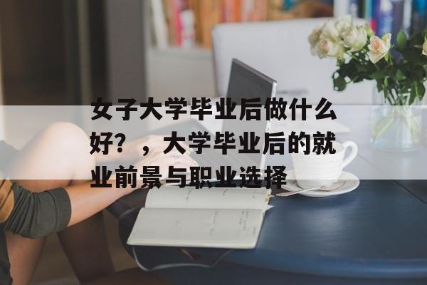 女子大学毕业后做什么好?,大学毕业后的就业前景与职业选择 女子大学毕业后做什么好?,大学毕业后的就业前景与职业选择