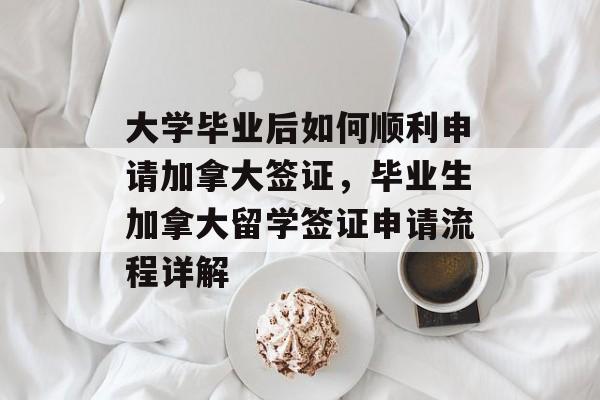 大学毕业后如何顺利申请加拿大签证，毕业生加拿大留学签证申请流程详解