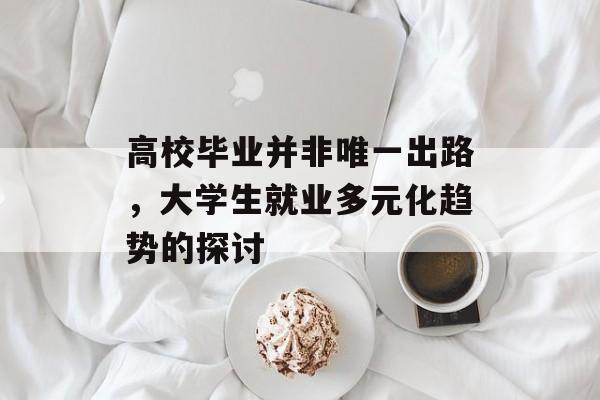 高校毕业并非唯一出路，大学生就业多元化趋势的探讨
