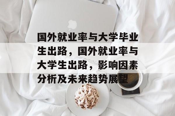 国外就业率与大学毕业生出路，国外就业率与大学生出路，影响因素分析及未来趋势展望