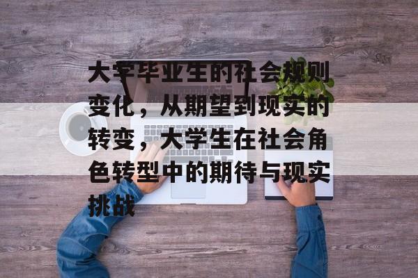 大学毕业生的社会规则变化，从期望到现实的转变，大学生在社会角色转型中的期待与现实挑战