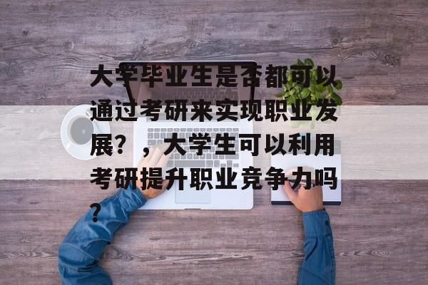 大学毕业生是否都可以通过考研来实现职业发展?,大学生可以利用考研提升职业竞争力吗? 大学毕业生是否都可以通过考研来实现职业发展?,大学生可以利用考研提升职业竞争力吗?