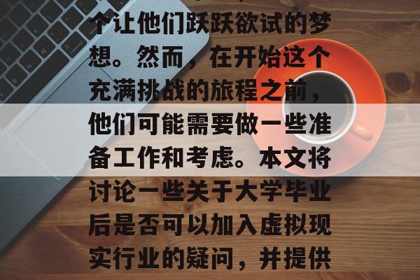 如何在大学毕业后加入虚拟现实行业？对于许多大学生来说，这是一个让他们跃跃欲试的梦想。然而，在开始这个充满挑战的旅程之前，他们可能需要做一些准备工作和考虑。本文将讨论一些关于大学毕业后是否可以加入虚拟现实行业的疑问，并提供一些建议。，大学毕业生应如何准备加入虚拟现实行业?