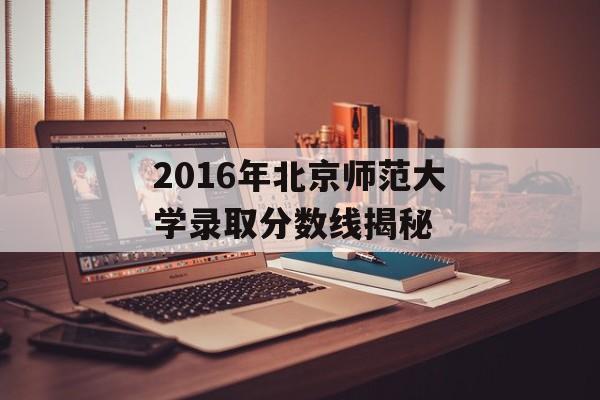 2016年北京师范大学录取分数线揭秘