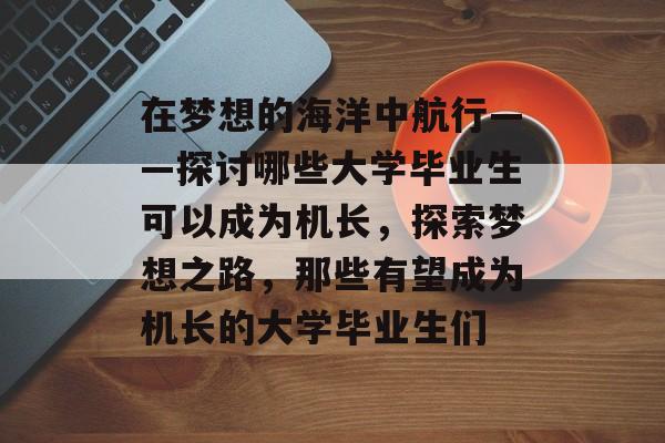在梦想的海洋中航行——探讨哪些大学毕业生可以成为机长，探索梦想之路，那些有望成为机长的大学毕业生们