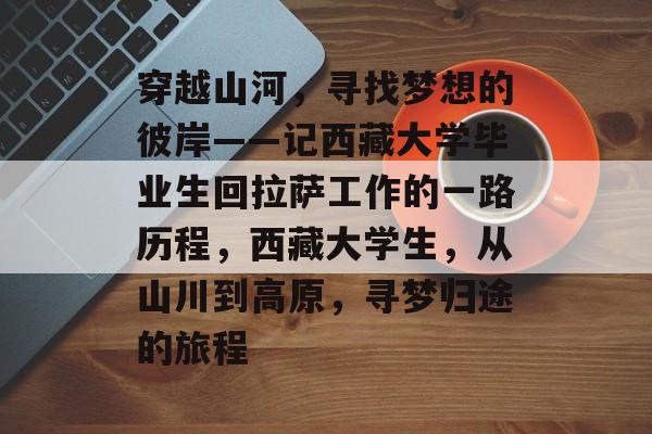 穿越山河,寻找梦想的彼岸——记西藏大学毕业生回拉萨工作的一路历程,西藏大学生,从山川到高原,寻梦归途的旅程 穿越山河,寻找梦想的彼岸——记西藏大学毕业生回拉萨工作的一路历程,西藏大学生,从山川到高原,寻梦归途的旅程