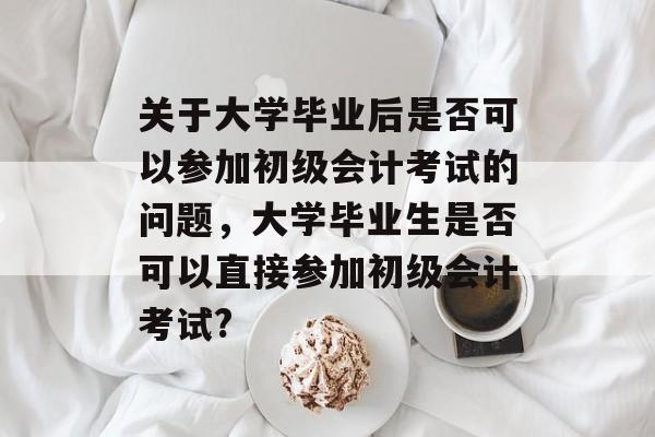 关于大学毕业后是否可以参加初级会计考试的问题,大学毕业生是否可以直接参加初级会计考试? 关于大学毕业后是否可以参加初级会计考试的问题,大学毕业生是否可以直接参加初级会计考试?