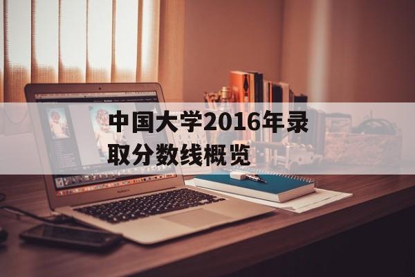 中国大学2016年录取分数线概览 中国大学2016年录取分数线概览