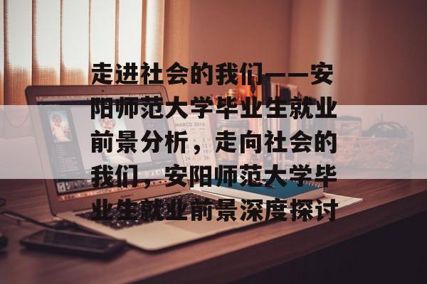 走进社会的我们——安阳师范大学毕业生就业前景分析,走向社会的我们,安阳师范大学毕业生就业前景深度探讨 走进社会的我们——安阳师范大学毕业生就业前景分析,走向社会的我们,安阳师范大学毕业生就业前景深度探讨