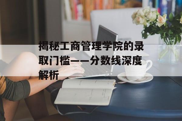 揭秘工商管理学院的录取门槛——分数线深度解析 揭秘工商管理学院的录取门槛——分数线深度解析