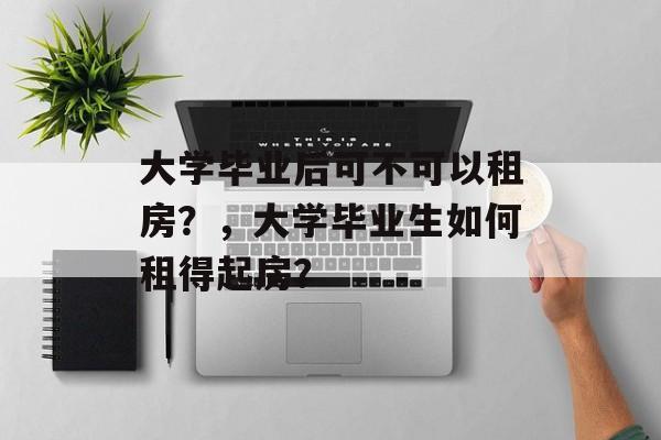 大学毕业后可不可以租房？，大学毕业生如何租得起房？