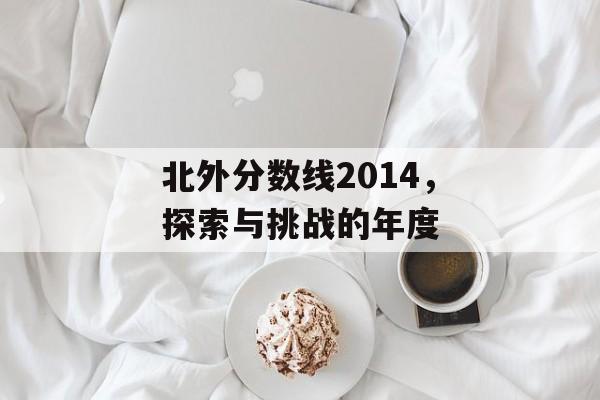北外分数线2014,探索与挑战的年度 北外分数线2014,探索与挑战的年度
