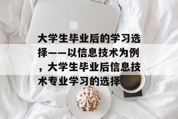 大学生毕业后的学习选择——以信息技术为例,大学生毕业后信息技术专业学习的选择 大学生毕业后的学习选择——以信息技术为例,大学生毕业后信息技术专业学习的选择