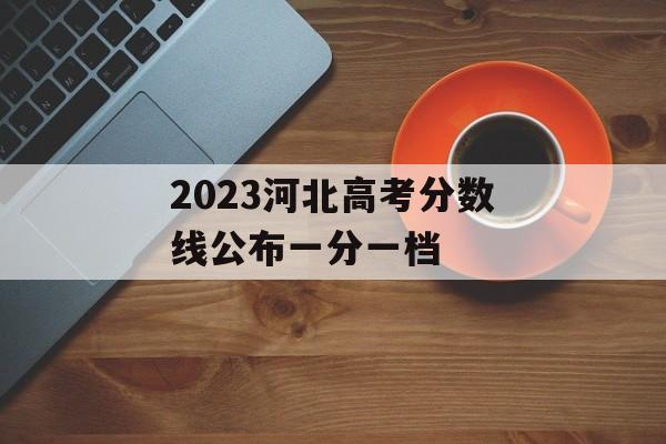 2023河北高考分数线公布一分一档 2023河北高考分数线公布一分一档
