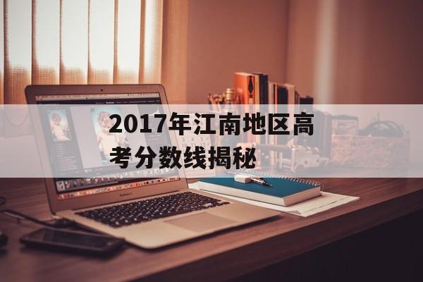 2017年江南地区高考分数线揭秘 2017年江南地区高考分数线揭秘