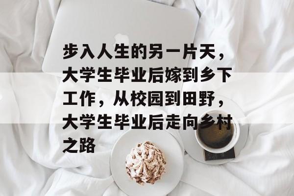 步入人生的另一片天,大学生毕业后嫁到乡下工作,从校园到田野,大学生毕业后走向乡村之路 步入人生的另一片天,大学生毕业后嫁到乡下工作,从校园到田野,大学生毕业后走向乡村之路