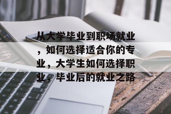 从大学毕业到职场就业，如何选择适合你的专业，大学生如何选择职业，毕业后的就业之路