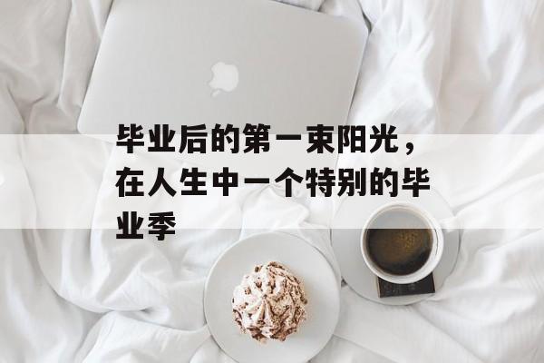 毕业后的第一束阳光，在人生中一个特别的毕业季