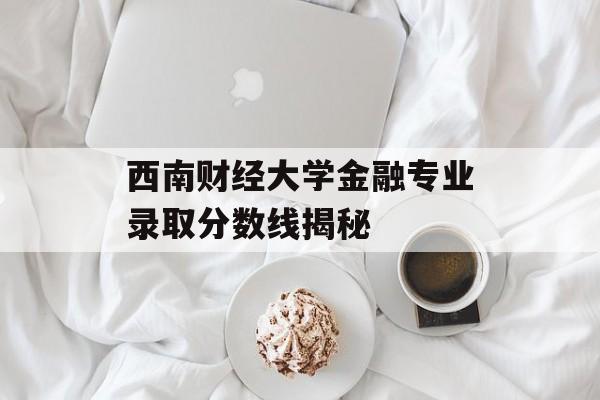 西南财经大学金融专业录取分数线揭秘