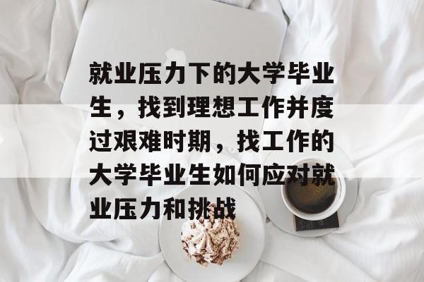 就业压力下的大学毕业生，找到理想工作并度过艰难时期，找工作的大学毕业生如何应对就业压力和挑战