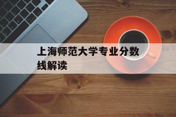上海师范大学专业分数线解读
