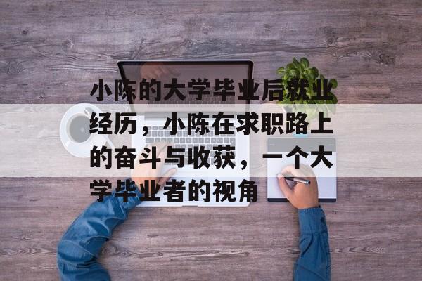 小陈的大学毕业后就业经历，小陈在求职路上的奋斗与收获，一个大学毕业者的视角