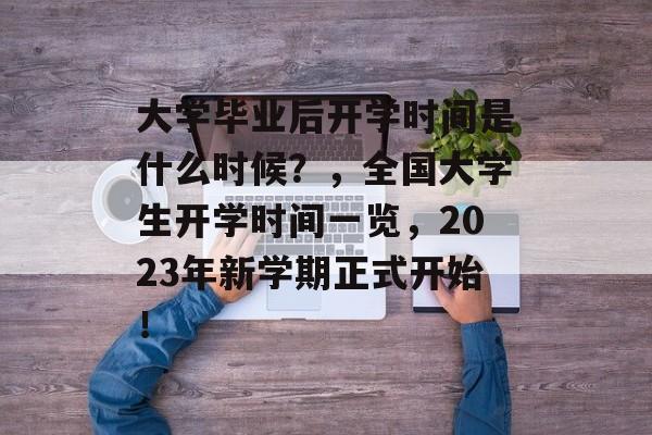 大学毕业后开学时间是什么时候？，全国大学生开学时间一览，2023年新学期正式开始！