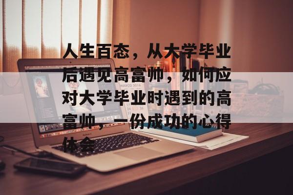 人生百态，从大学毕业后遇见高富帅，如何应对大学毕业时遇到的高富帅，一份成功的心得体会