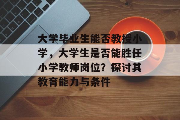 大学毕业生能否教授小学，大学生是否能胜任小学教师岗位？探讨其教育能力与条件