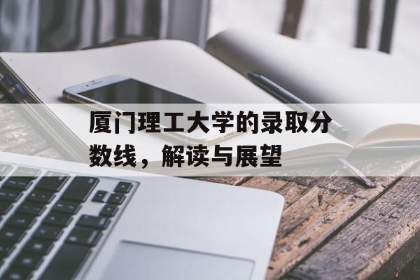 厦门理工大学的录取分数线，解读与展望