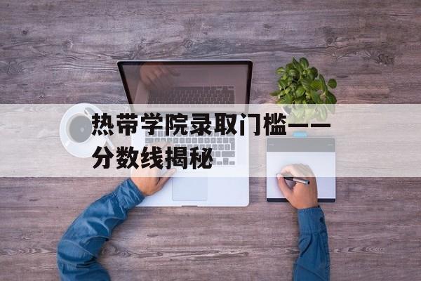 热带学院录取门槛——分数线揭秘