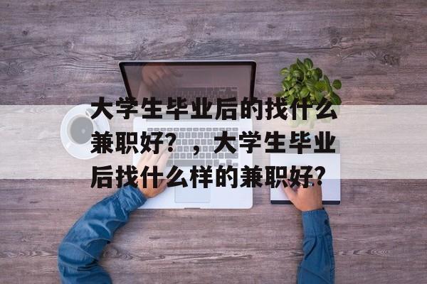 大学生毕业后的找什么兼职好？，大学生毕业后找什么样的兼职好?