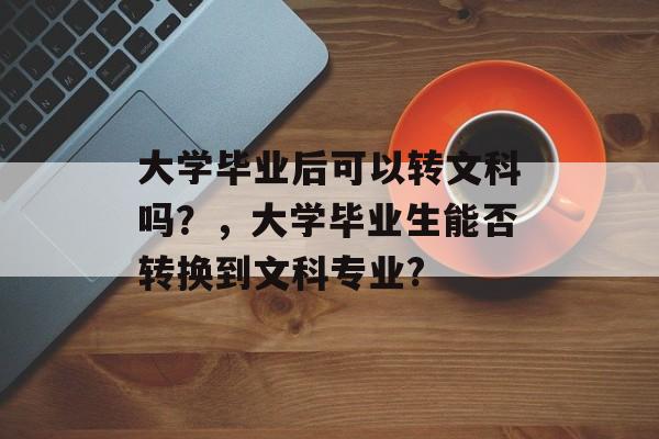 大学毕业后可以转文科吗？，大学毕业生能否转换到文科专业?