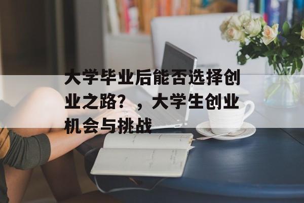 大学毕业后能否选择创业之路？，大学生创业机会与挑战
