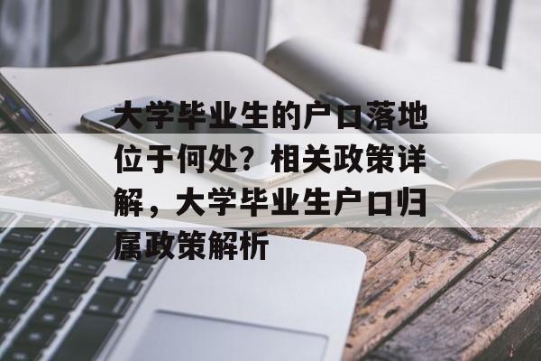大学毕业生的户口落地位于何处?相关政策详解,大学毕业生户口归属政策解析 大学毕业生的户口落地位于何处?相关政策详解,大学毕业生户口归属政策解析